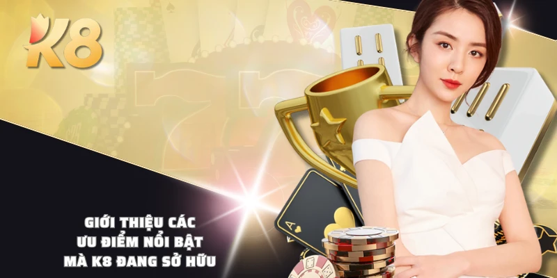 Giới thiệu các ưu điểm nổi bật mà K8 đang sở hữu